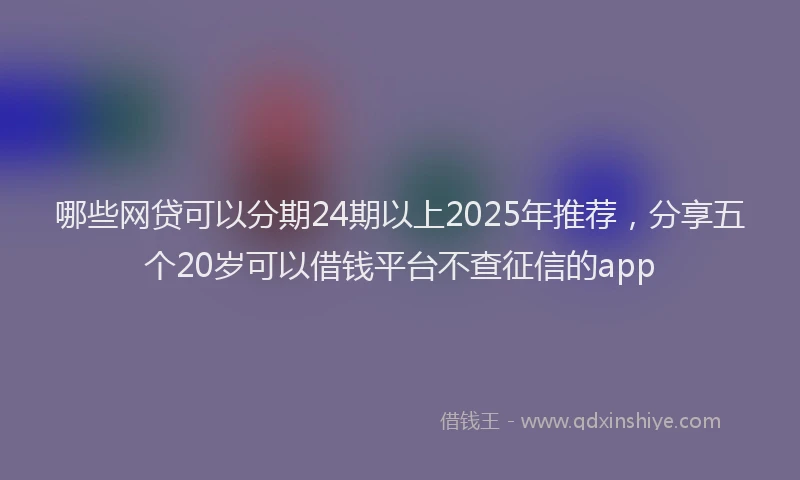 哪些网贷可以分期24期以上2025年推荐，分享五个20岁可以借钱平台不查征信的app