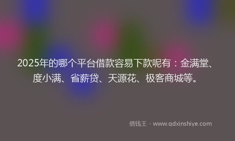 2025年的哪个平台借款容易下款呢有：金满堂、度小满、省薪贷、天源花、极客商城等。