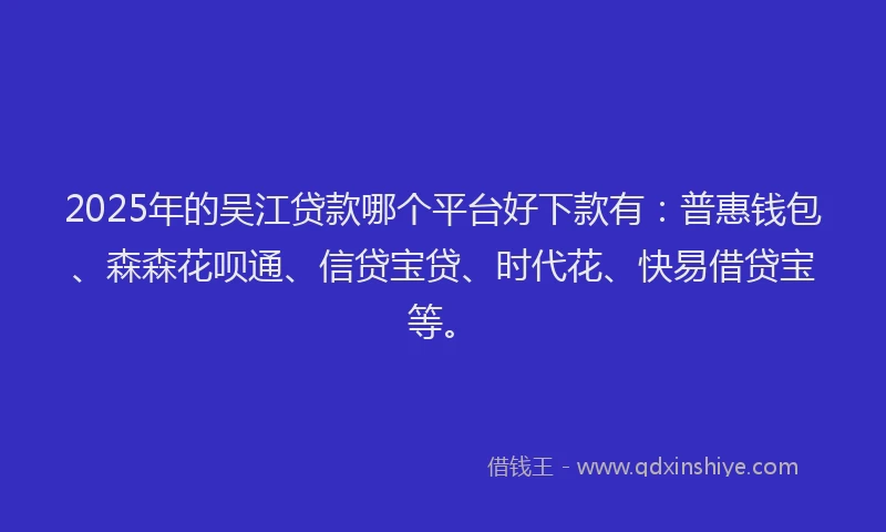 2025年的吴江贷款哪个平台好下款有：普惠钱包、森森花呗通、信贷宝贷、时代花、快易借贷宝等。