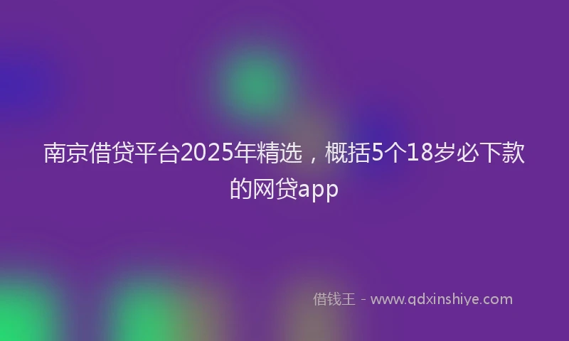 南京借贷平台2025年精选，概括5个18岁必下款的网贷app