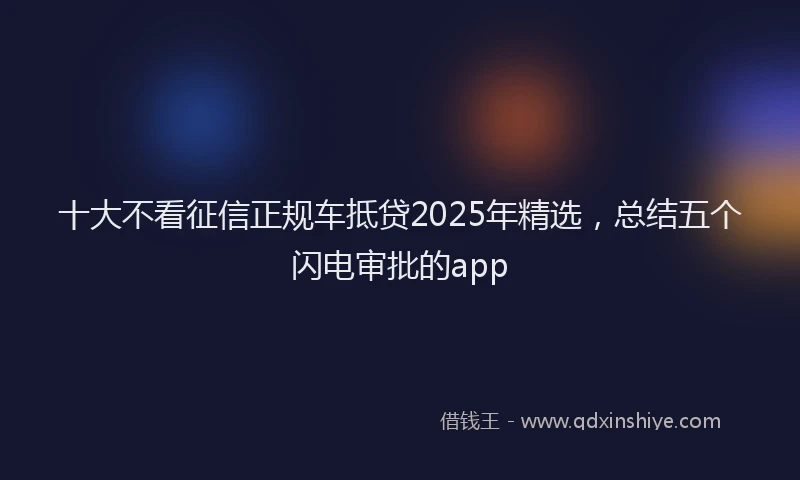 十大不看征信正规车抵贷2025年精选，总结五个闪电审批的app