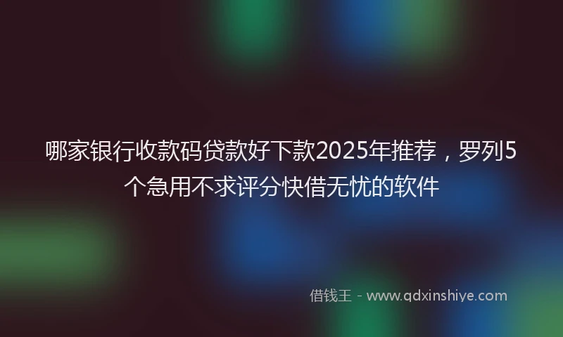 哪家银行收款码贷款好下款2025年推荐，罗列5个急用不求评分快借无忧的软件