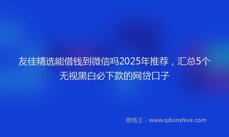 友佳精选能借钱到微信吗2025年推荐，汇总5个无视黑白必下款的网贷口子