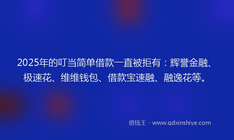 2025年的叮当简单借款一直被拒有：辉誉金融、极速花、维维钱包、借款宝速融、融逸花等。