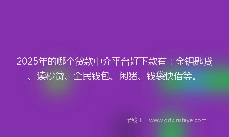 2025年的哪个贷款中介平台好下款有：金钥匙贷、读秒贷、全民钱包、闲猪、钱袋快借等。