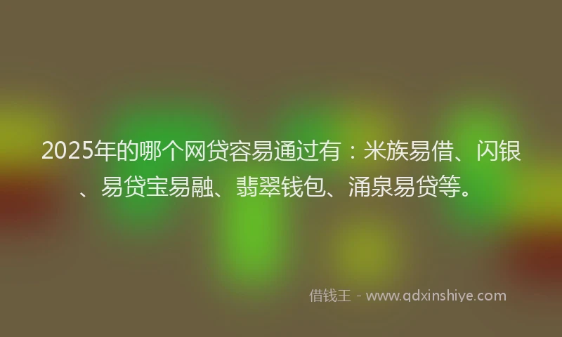 2025年的哪个网贷容易通过有：米族易借、闪银、易贷宝易融、翡翠钱包、涌泉易贷等。