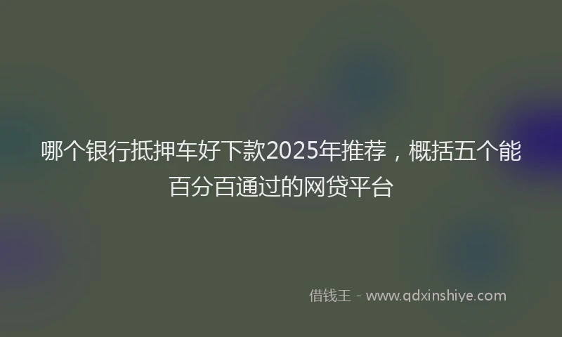 哪个银行抵押车好下款2025年推荐，概括五个能百分百通过的网贷平台