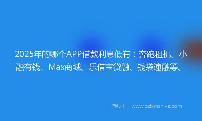 2025年的哪个APP借款利息低有：奔跑租机、小融有钱、Max商城、乐借宝贷融、钱袋速融等。