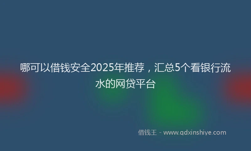 哪可以借钱安全2025年推荐，汇总5个看银行流水的网贷平台
