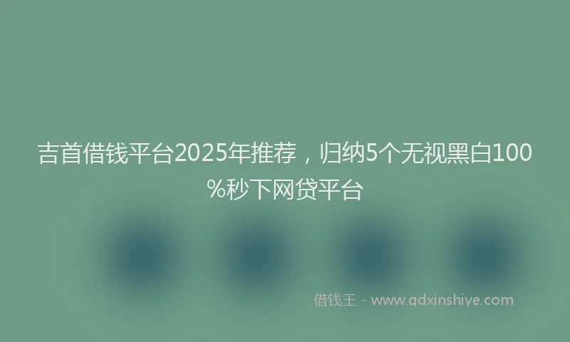 吉首借钱平台2025年推荐，归纳5个无视黑白100%秒下网贷平台