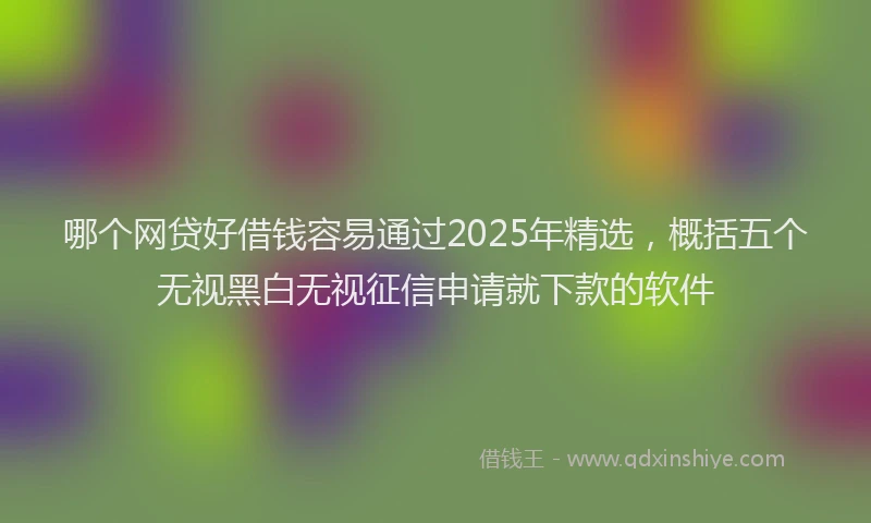 哪个网贷好借钱容易通过2025年精选，概括五个无视黑白无视征信申请就下款的软件