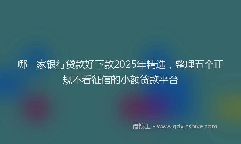 哪一家银行贷款好下款2025年精选，整理五个正规不看征信的小额贷款平台