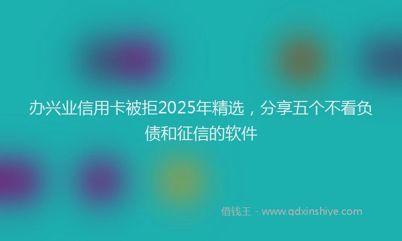 办兴业信用卡被拒2025年精选，分享五个不看负债和征信的软件