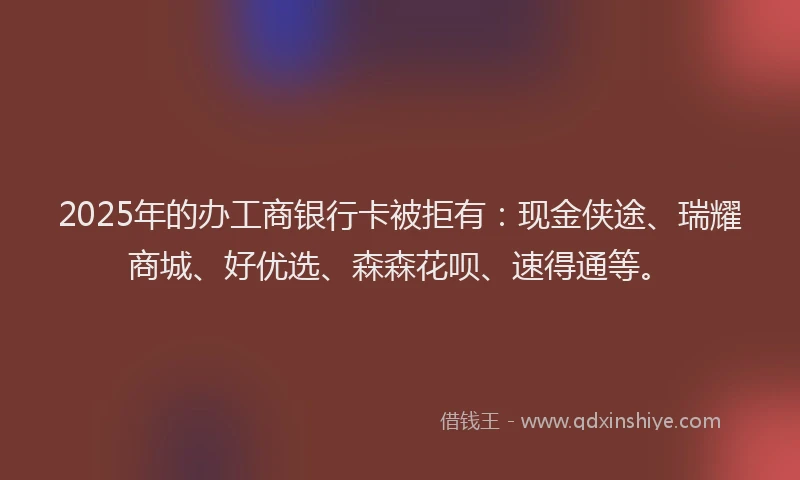 2025年的办工商银行卡被拒有：现金侠途、瑞耀商城、好优选、森森花呗、速得通等。