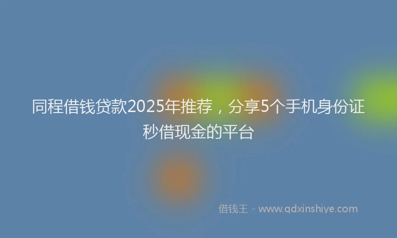 同程借钱贷款2025年推荐，分享5个手机身份证秒借现金的平台