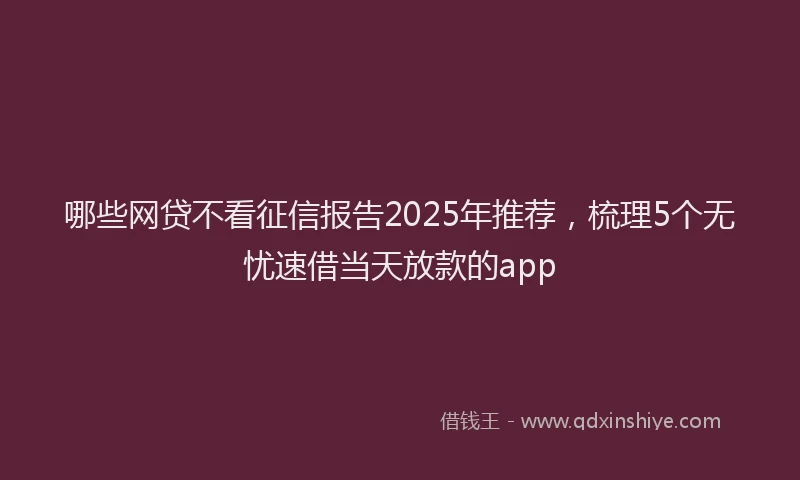 哪些网贷不看征信报告2025年推荐，梳理5个无忧速借当天放款的app