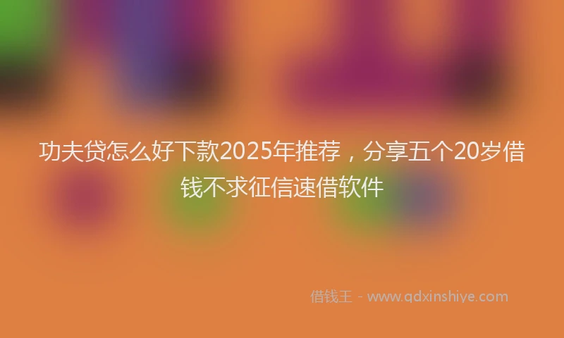 功夫贷怎么好下款2025年推荐，分享五个20岁借钱不求征信速借软件