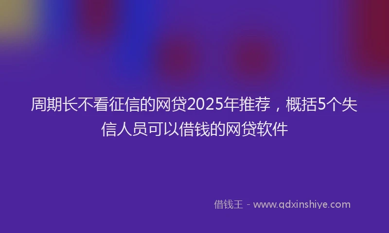 周期长不看征信的网贷2025年推荐，概括5个失信人员可以借钱的网贷软件