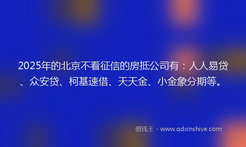 2025年的北京不看征信的房抵公司有：人人易贷、众安贷、柯基速借、天天金、小金象分期等。