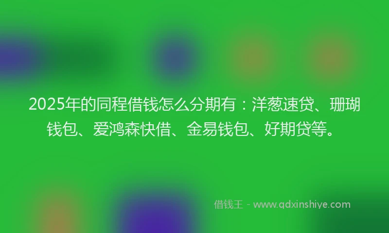 2025年的同程借钱怎么分期有：洋葱速贷、珊瑚钱包、爱鸿森快借、金易钱包、好期贷等。