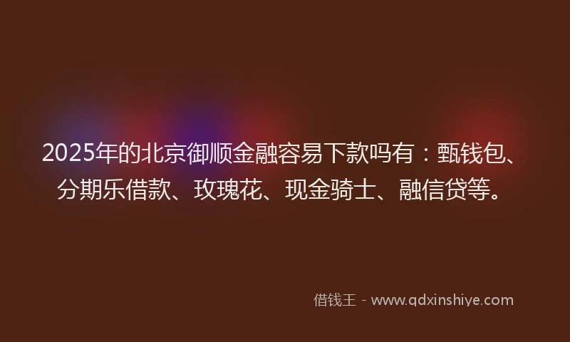 2025年的北京御顺金融容易下款吗有：甄钱包、分期乐借款、玫瑰花、现金骑士、融信贷等。