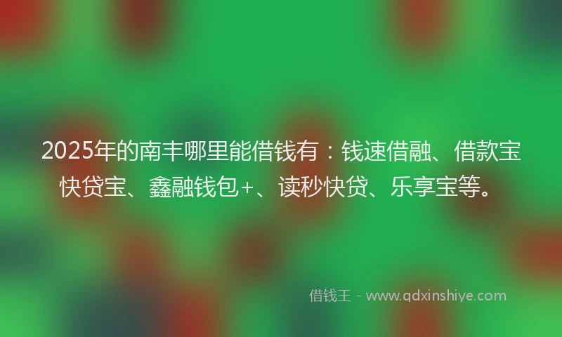 2025年的南丰哪里能借钱有：钱速借融、借款宝快贷宝、鑫融钱包+、读秒快贷、乐享宝等。