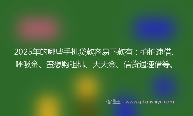 2025年的哪些手机贷款容易下款有：拍拍速借、呼吸金、蛮想购租机、天天金、信贷通速借等。
