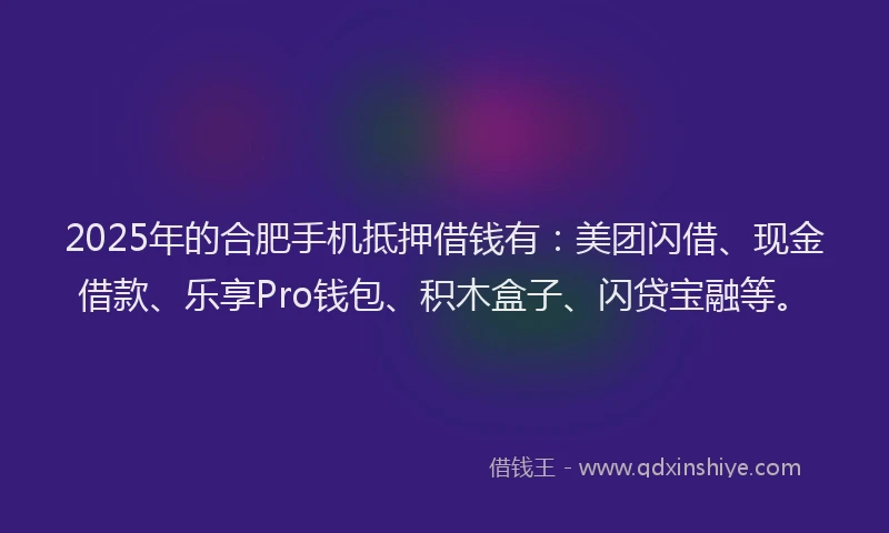 2025年的合肥手机抵押借钱有：美团闪借、现金借款、乐享Pro钱包、积木盒子、闪贷宝融等。