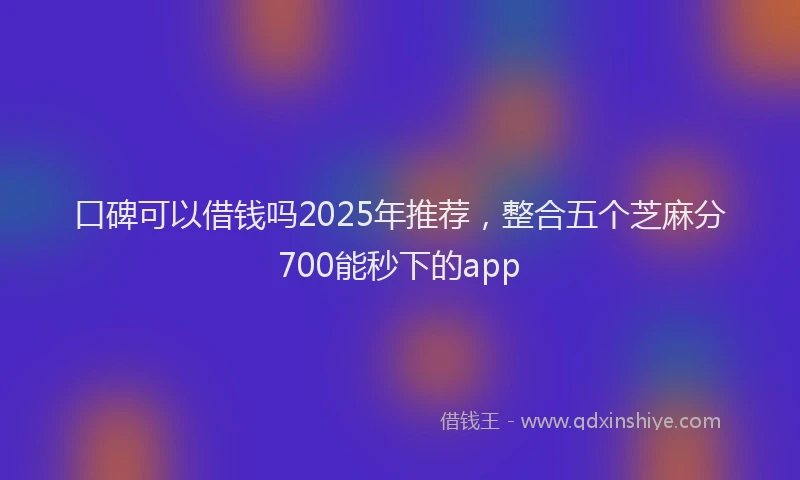 口碑可以借钱吗2025年推荐，整合五个芝麻分700能秒下的app