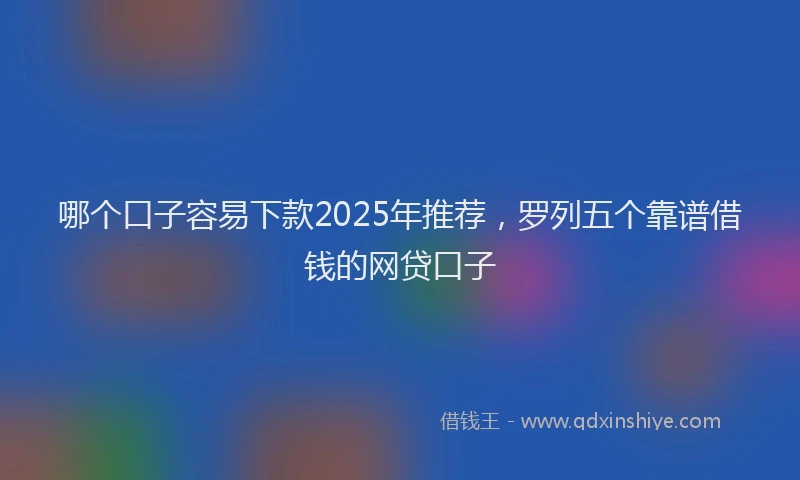 哪个口子容易下款2025年推荐，罗列五个靠谱借钱的网贷口子