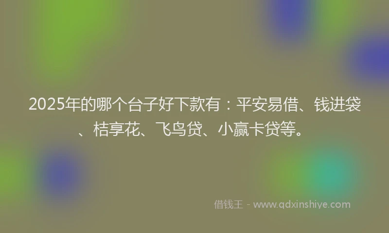 2025年的哪个台子好下款有：平安易借、钱进袋、桔享花、飞鸟贷、小赢卡贷等。