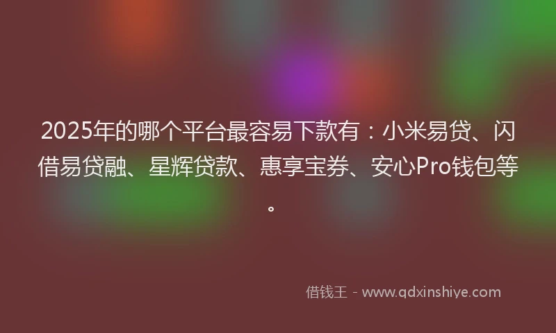 2025年的哪个平台最容易下款有：小米易贷、闪借易贷融、星辉贷款、惠享宝券、安心Pro钱包等。