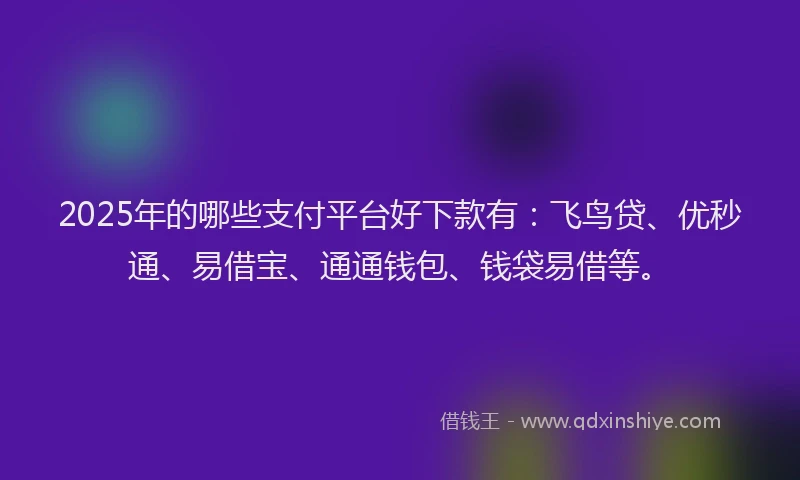 2025年的哪些支付平台好下款有：飞鸟贷、优秒通、易借宝、通通钱包、钱袋易借等。
