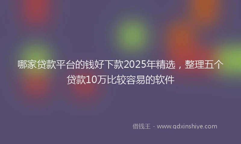 哪家贷款平台的钱好下款2025年精选，整理五个贷款10万比较容易的软件