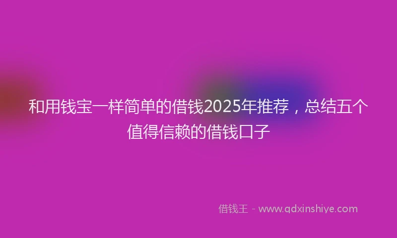 和用钱宝一样简单的借钱2025年推荐，总结五个值得信赖的借钱口子