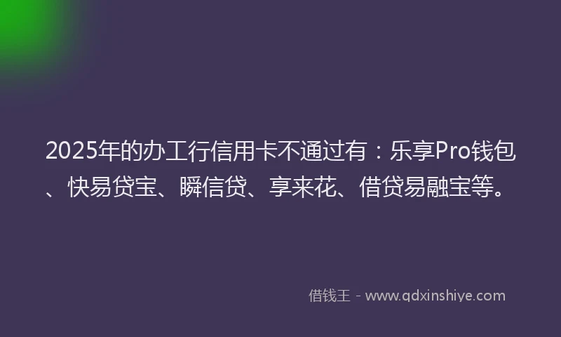 2025年的办工行信用卡不通过有：乐享Pro钱包、快易贷宝、瞬信贷、享来花、借贷易融宝等。