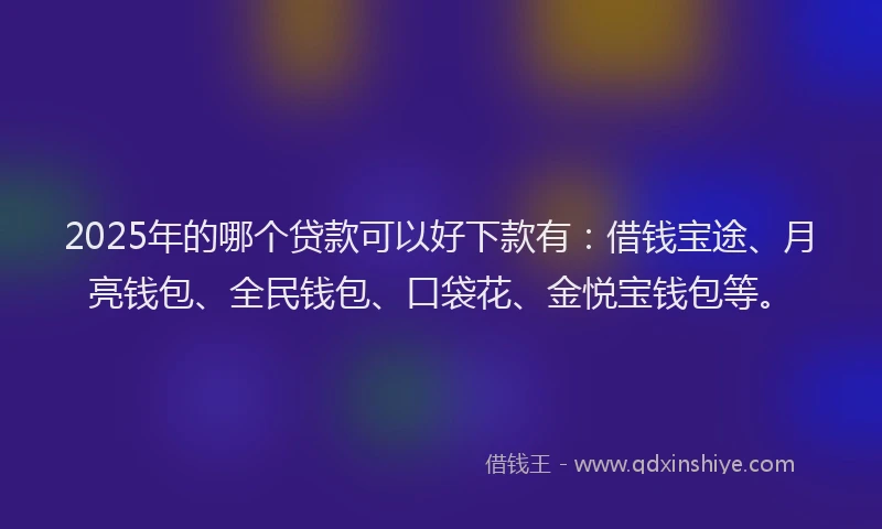 2025年的哪个贷款可以好下款有：借钱宝途、月亮钱包、全民钱包、口袋花、金悦宝钱包等。