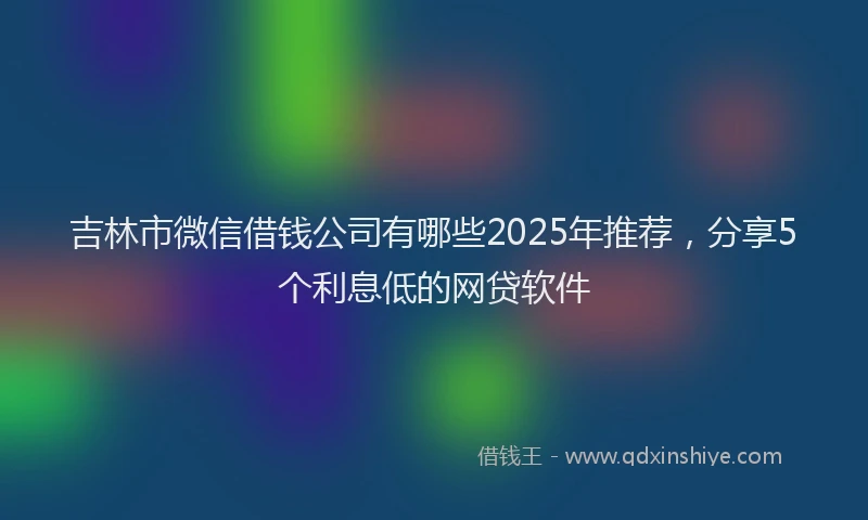 吉林市微信借钱公司有哪些2025年推荐，分享5个利息低的网贷软件