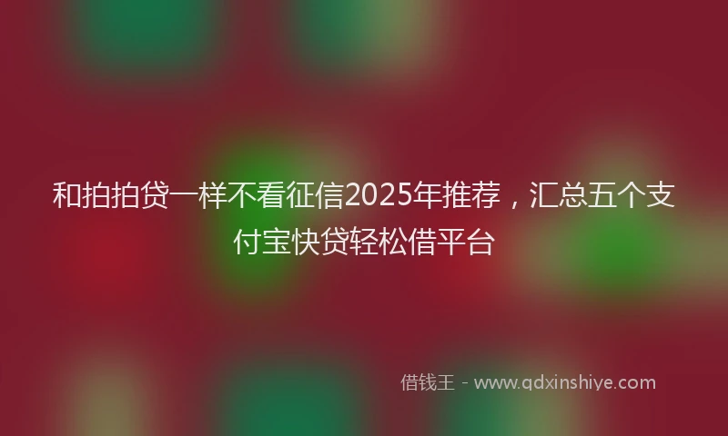 和拍拍贷一样不看征信2025年推荐，汇总五个支付宝快贷轻松借平台