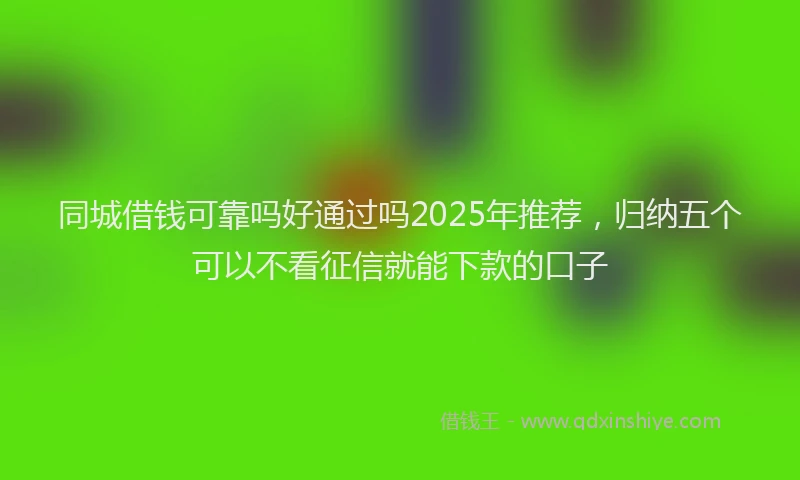 同城借钱可靠吗好通过吗2025年推荐，归纳五个可以不看征信就能下款的口子
