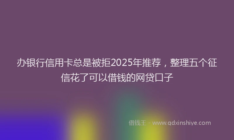办银行信用卡总是被拒2025年推荐，整理五个征信花了可以借钱的网贷口子