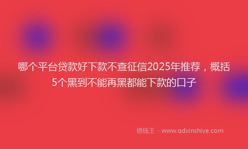 哪个平台贷款好下款不查征信2025年推荐，概括5个黑到不能再黑都能下款的口子