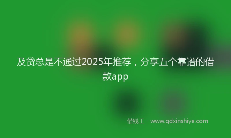 及贷总是不通过2025年推荐，分享五个靠谱的借款app