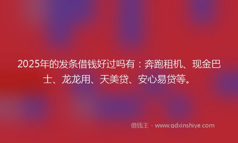 2025年的发条借钱好过吗有：奔跑租机、现金巴士、龙龙用、天美贷、安心易贷等。
