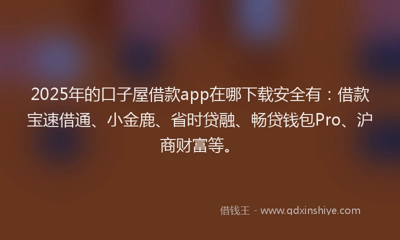 2025年的口子屋借款app在哪下载安全有：借款宝速借通、小金鹿、省时贷融、畅贷钱包Pro、沪商财富等。