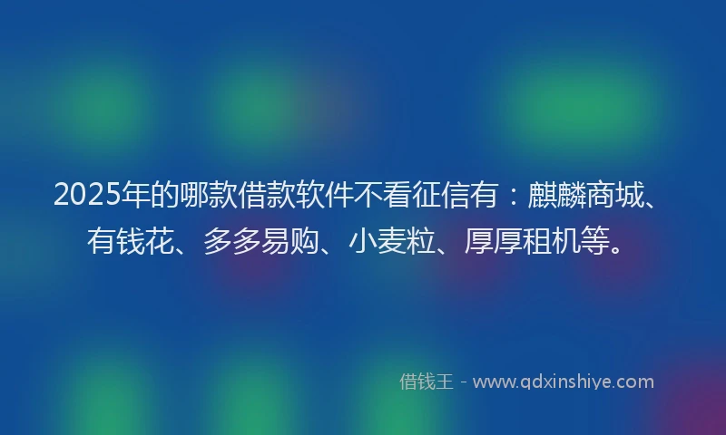 2025年的哪款借款软件不看征信有：麒麟商城、有钱花、多多易购、小麦粒、厚厚租机等。