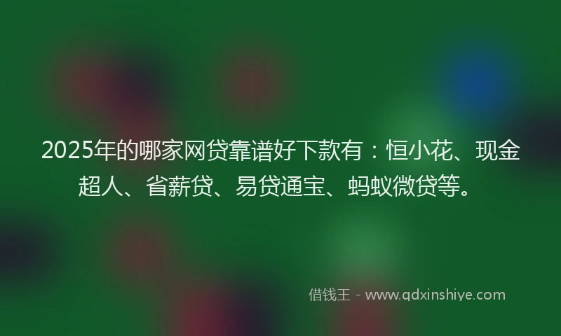 2025年的哪家网贷靠谱好下款有：恒小花、现金超人、省薪贷、易贷通宝、蚂蚁微贷等。