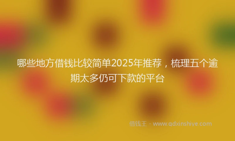 哪些地方借钱比较简单2025年推荐，梳理五个逾期太多仍可下款的平台