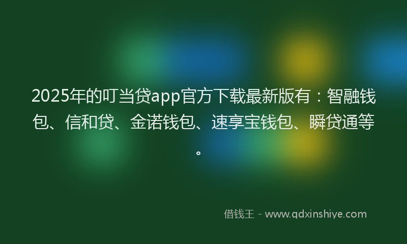 2025年的叮当贷app官方下载最新版有：智融钱包、信和贷、金诺钱包、速享宝钱包、瞬贷通等。