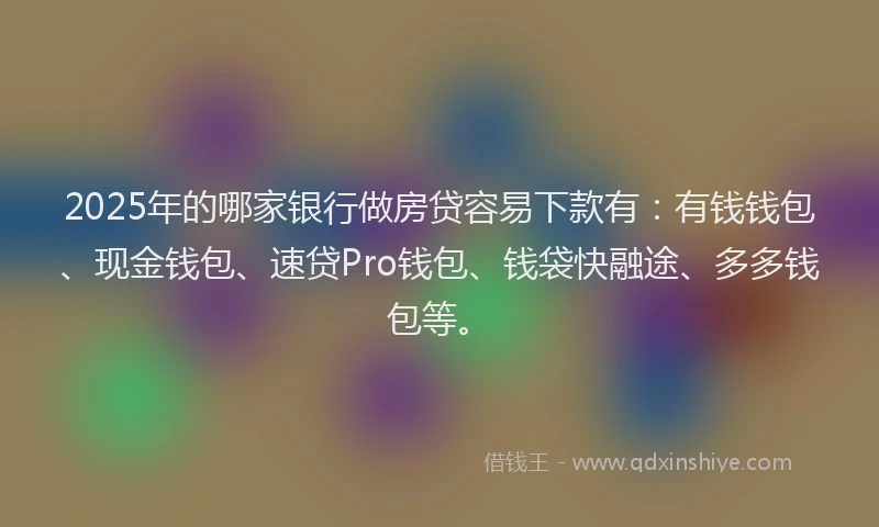 2025年的哪家银行做房贷容易下款有：有钱钱包、现金钱包、速贷Pro钱包、钱袋快融途、多多钱包等。